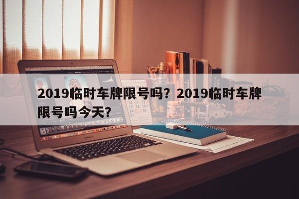 2019临时车牌限号吗？2019临时车牌限号吗今天？