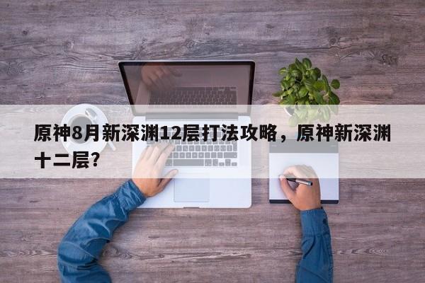 原神8月新深渊12层打法攻略，原神新深渊十二层？