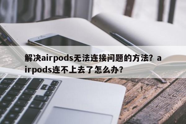 解决airpods无法连接问题的方法?airpods连不上去了怎么办? 第1张 解决airpods无法连接问题的方法?airpods连不上去了怎么办? 第1张