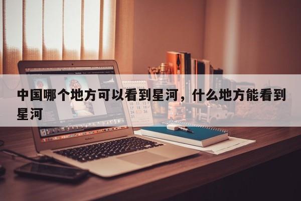 中国哪个地方可以看到星河，什么地方能看到星河