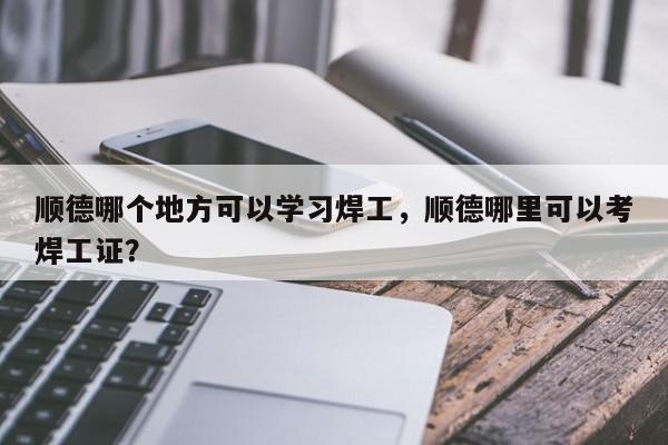 顺德哪个地方可以学习焊工,顺德哪里可以考焊工证? 第1张 顺德哪个地方可以学习焊工,顺德哪里可以考焊工证? 第1张
