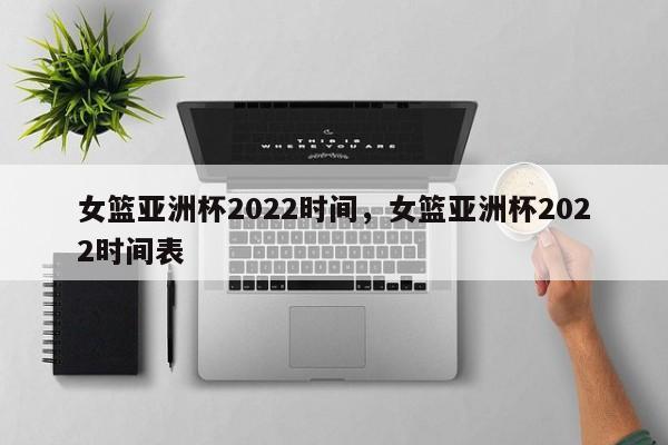 女篮亚洲杯2022时间，女篮亚洲杯2022时间表