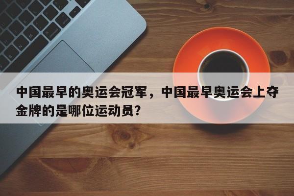 中国最早的奥运会冠军，中国最早奥运会上夺金牌的是哪位运动员？