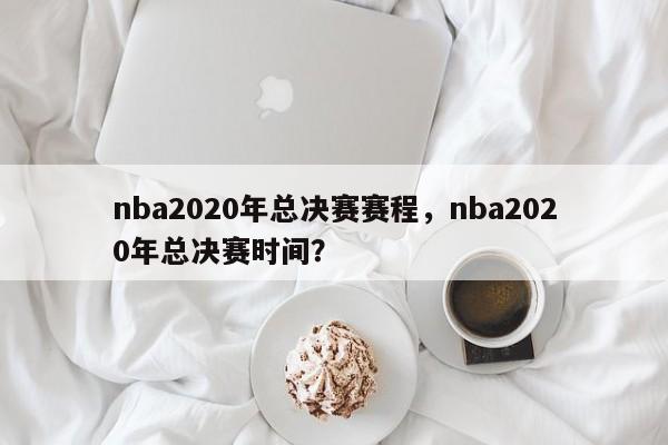nba2020年总决赛赛程，nba2020年总决赛时间？