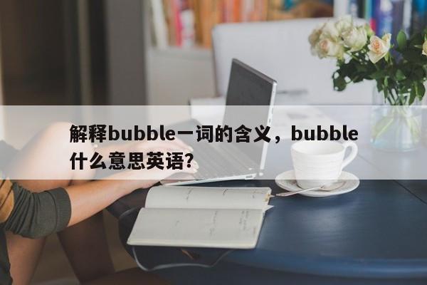 解释bubble一词的含义,bubble什么意思英语? 第1张 解释bubble一词的含义,bubble什么意思英语? 第1张