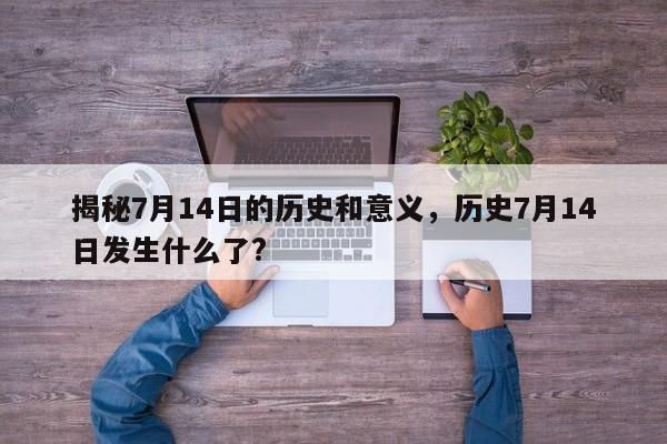 揭秘7月14日的历史和意义,历史7月14日发生什么了? 第1张 揭秘7月14日的历史和意义,历史7月14日发生什么了? 第1张