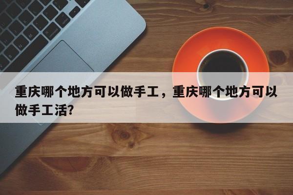 重庆哪个地方可以做手工,重庆哪个地方可以做手工活? 第1张 重庆哪个地方可以做手工,重庆哪个地方可以做手工活? 第1张