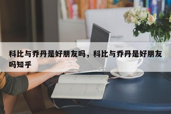 科比与乔丹是好朋友吗，科比与乔丹是好朋友吗知乎