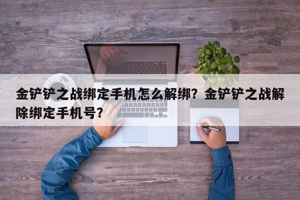 金铲铲之战绑定手机怎么解绑？金铲铲之战解除绑定手机号？