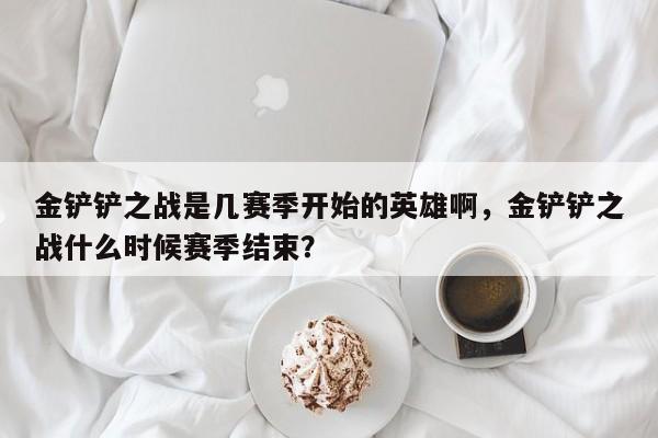 金铲铲之战是几赛季开始的英雄啊，金铲铲之战什么时候赛季结束？