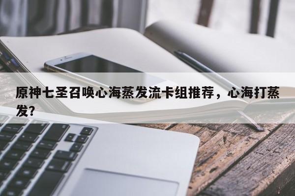 原神七圣召唤心海蒸发流卡组推荐，心海打蒸发？