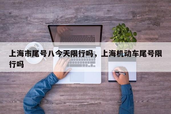 上海市尾号八今天限行吗，上海机动车尾号限行吗