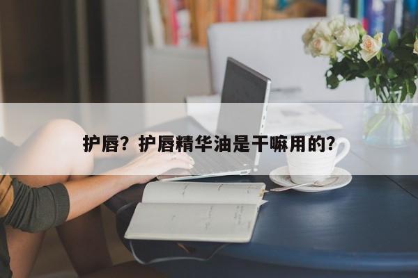 护唇？护唇精华油是干嘛用的？