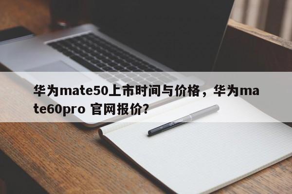 华为mate50上市时间与价格，华为mate60pro 官网报价？