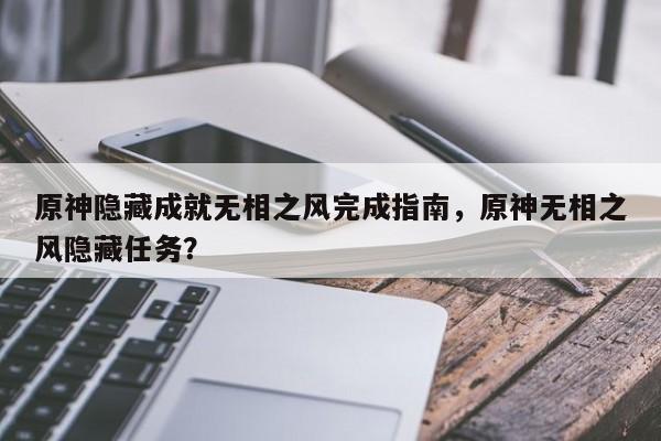 原神隐藏成就无相之风完成指南，原神无相之风隐藏任务？