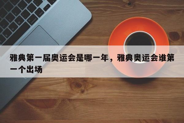 雅典第一届奥运会是哪一年，雅典奥运会谁第一个出场