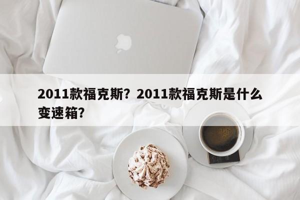 2011款福克斯？2011款福克斯是什么变速箱？