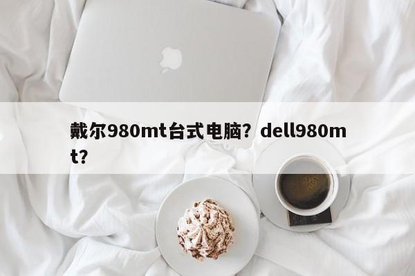 戴尔980mt台式电脑？dell980mt？