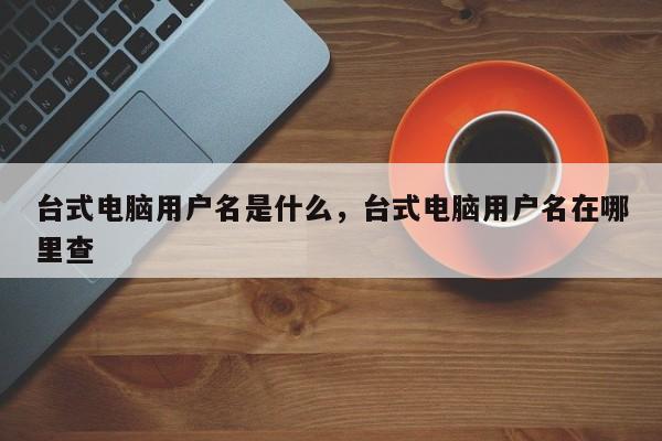 台式电脑用户名是什么，台式电脑用户名在哪里查
