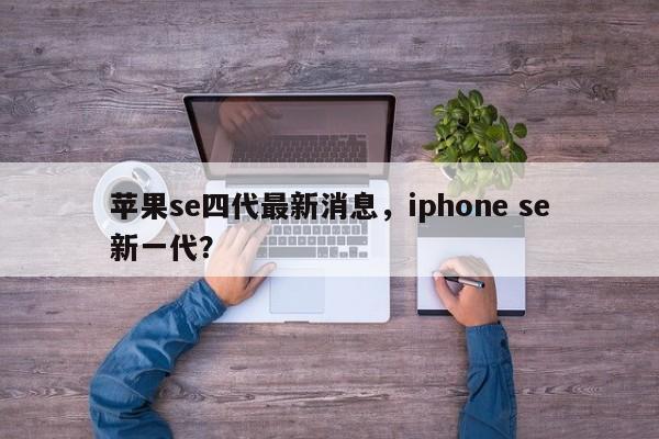 苹果se四代最新消息，iphone se新一代？