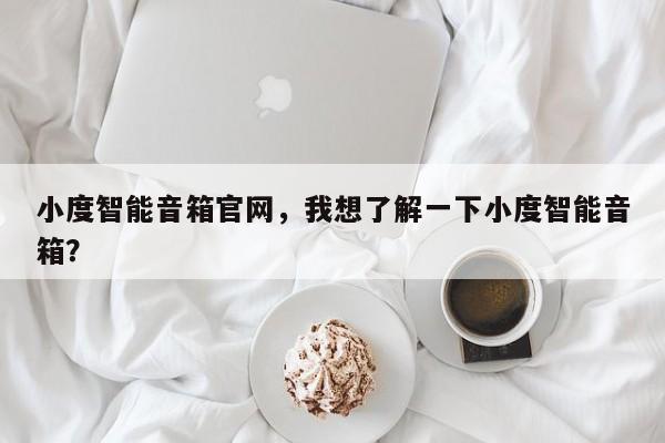 小度智能音箱官网，我想了解一下小度智能音箱？
