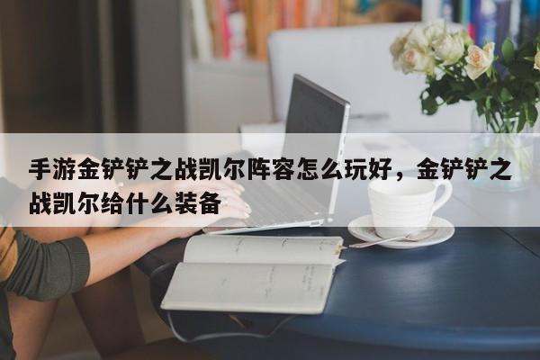 手游金铲铲之战凯尔阵容怎么玩好，金铲铲之战凯尔给什么装备
