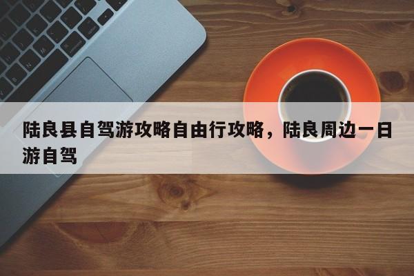 陆良县自驾游攻略自由行攻略，陆良周边一日游自驾