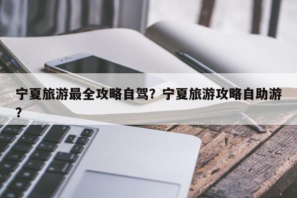 宁夏旅游最全攻略自驾？宁夏旅游攻略自助游？