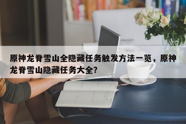 原神龙脊雪山全隐藏任务触发方法一览，原神龙脊雪山隐藏任务大全？