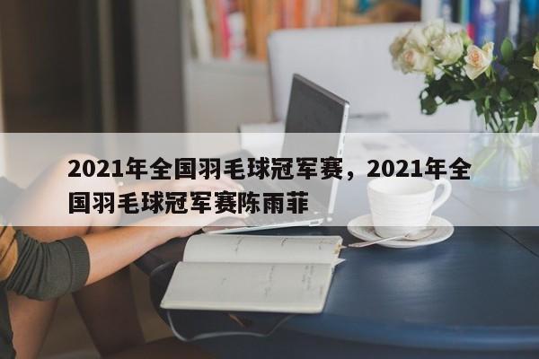 2021年全国羽毛球冠军赛，2021年全国羽毛球冠军赛陈雨菲
