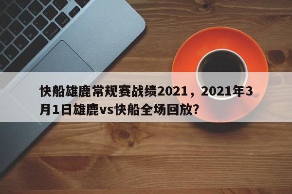 快船雄鹿常规赛战绩2021，2021年3月1日雄鹿vs快船全场回放？