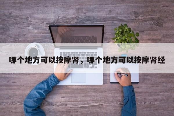 哪个地方可以按摩肾,哪个地方可以按摩肾经 第1张 哪个地方可以按摩肾,哪个地方可以按摩肾经 第1张