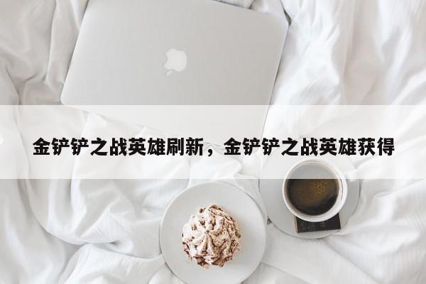 金铲铲之战英雄刷新，金铲铲之战英雄获得