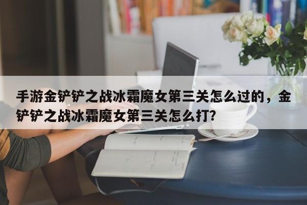 手游金铲铲之战冰霜魔女第三关怎么过的，金铲铲之战冰霜魔女第三关怎么打？