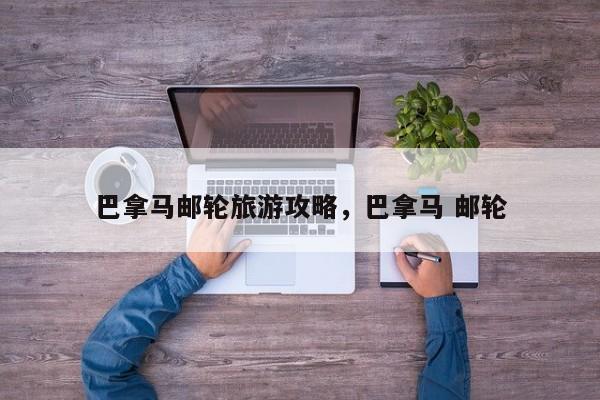 巴拿马邮轮旅游攻略，巴拿马 邮轮