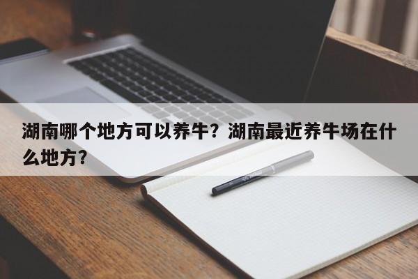 湖南哪个地方可以养牛？湖南最近养牛场在什么地方？