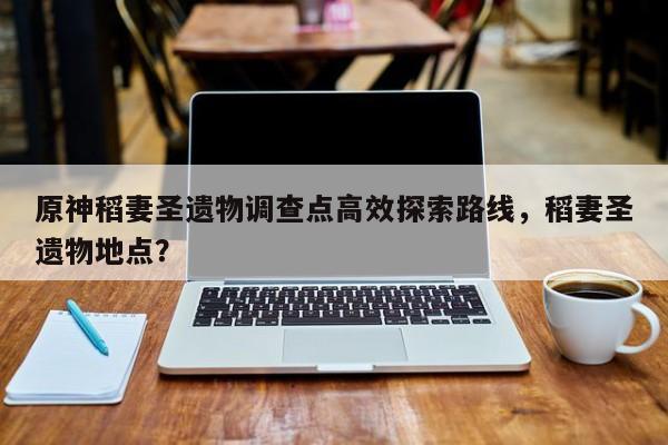 原神稻妻圣遗物调查点高效探索路线，稻妻圣遗物地点？