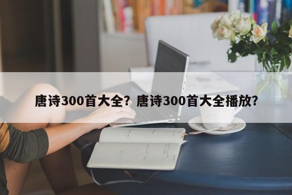 唐诗300首大全？唐诗300首大全播放？