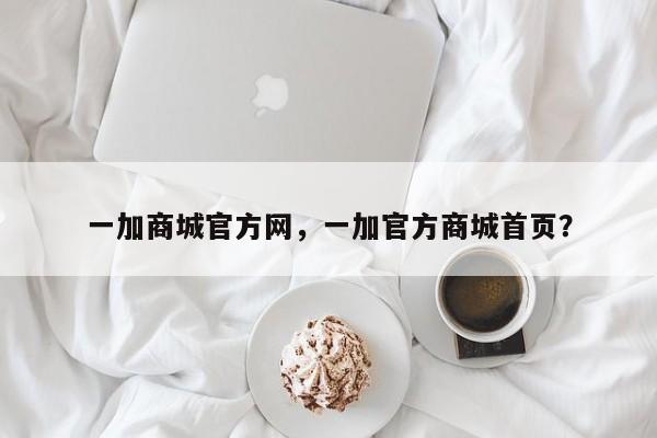 一加商城官方网，一加官方商城首页？