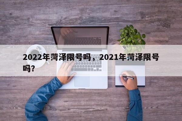 2022年菏泽限号吗，2021年菏泽限号吗？