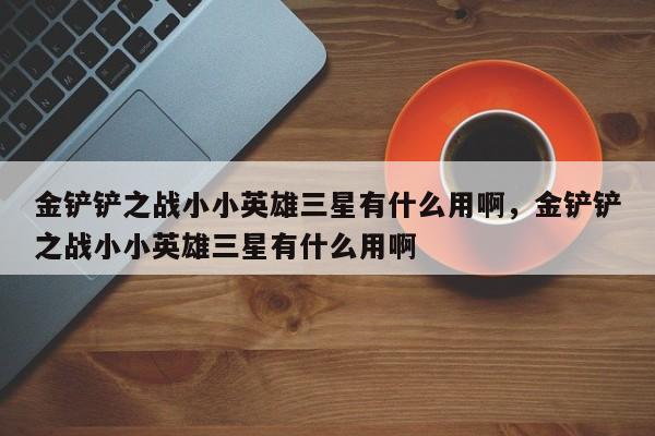 金铲铲之战小小英雄三星有什么用啊，金铲铲之战小小英雄三星有什么用啊