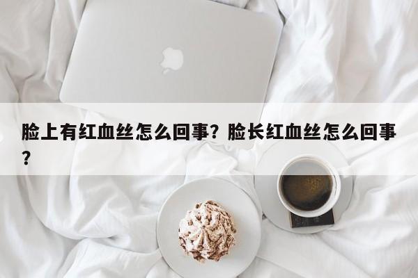 脸上有红血丝怎么回事？脸长红血丝怎么回事？  第1张