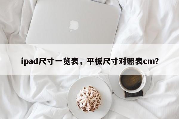 ipad尺寸一览表，平板尺寸对照表cm？