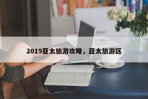 2019亚太旅游攻略，亚太旅游区