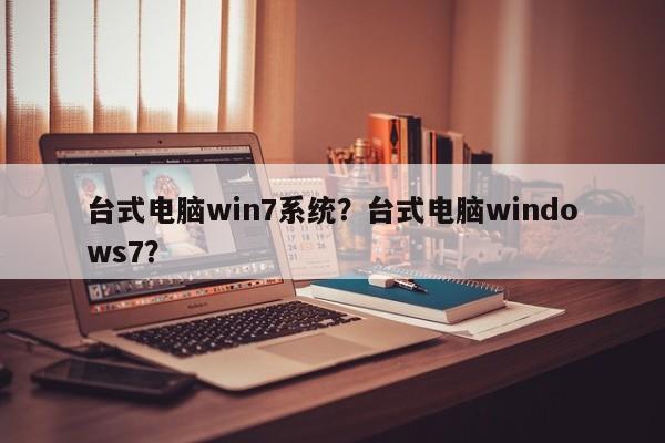 台式电脑win7系统？台式电脑windows7？
