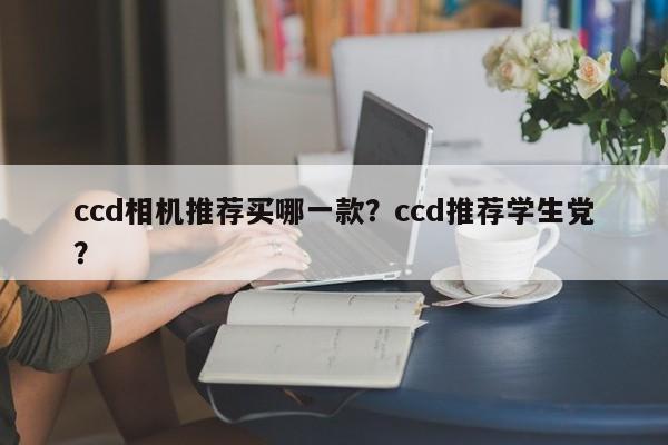 ccd相机推荐买哪一款？ccd推荐学生党？
