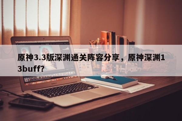 原神3.3版深渊通关阵容分享，原神深渊13buff？