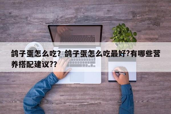 鸽子蛋怎么吃?鸽子蛋怎么吃最好?有哪些营养搭配建议?? 第1张 鸽子蛋怎么吃?鸽子蛋怎么吃最好?有哪些营养搭配建议?? 第1张