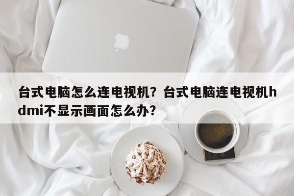 台式电脑怎么连电视机？台式电脑连电视机hdmi不显示画面怎么办？