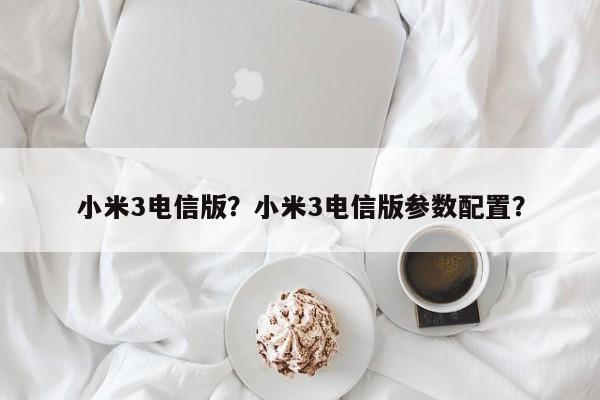 小米3电信版？小米3电信版参数配置？